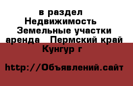  в раздел : Недвижимость » Земельные участки аренда . Пермский край,Кунгур г.